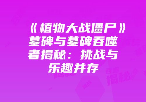 《植物大战僵尸》墓碑与墓碑吞噬者揭秘：挑战与乐趣并存