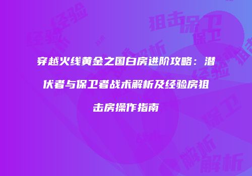 穿越火线黄金之国白房进阶攻略：潜伏者与保卫者战术解析及经验房狙击房操作指南