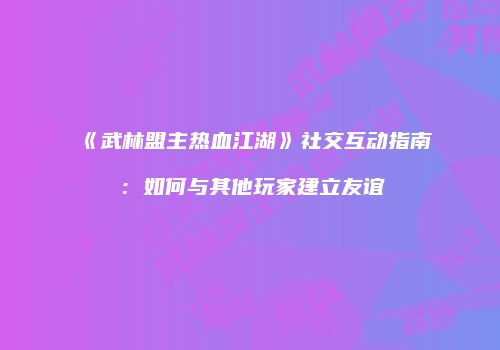 《武林盟主热血江湖》社交互动指南：如何与其他玩家建立友谊