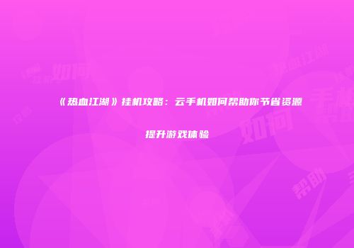 《热血江湖》挂机攻略：云手机如何帮助你节省资源提升游戏体验