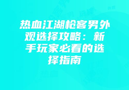 热血江湖枪客男外观选择攻略：新手玩家必看的选择指南