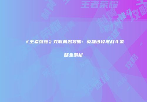 《王者荣耀》克制黄忠攻略：英雄选择与战斗策略全解析