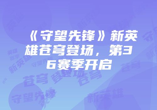 《守望先锋》新英雄苍穹登场，第36赛季开启