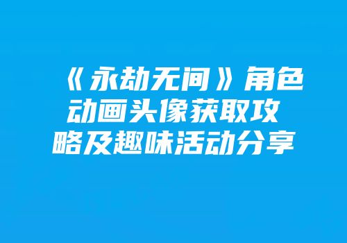 《永劫无间》角色动画头像获取攻略及趣味活动分享