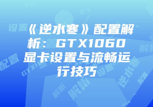 《逆水寒》配置解析：GTX1060显卡设置与流畅运行技巧