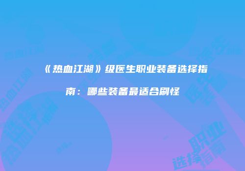 《热血江湖》级医生职业装备选择指南：哪些装备最适合刷怪