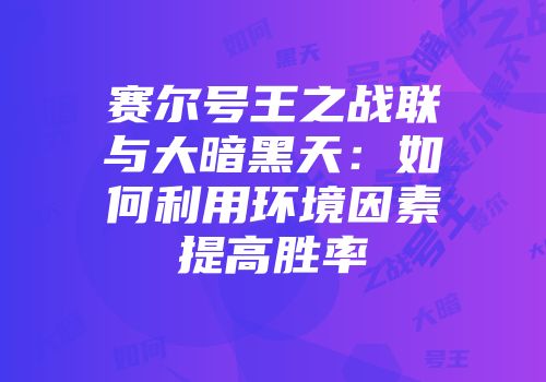 赛尔号王之战联与大暗黑天：如何利用环境因素提高胜率