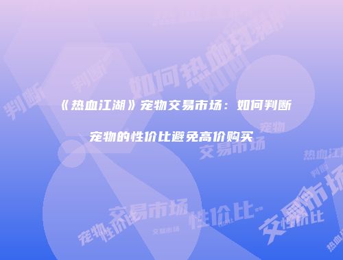 《热血江湖》宠物交易市场：如何判断宠物的性价比避免高价购买