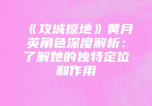 《攻城掠地》黄月英角色深度解析：了解她的独特定位和作用