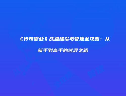 《传奇霸业》战盟建设与管理全攻略：从新手到高手的过渡之路