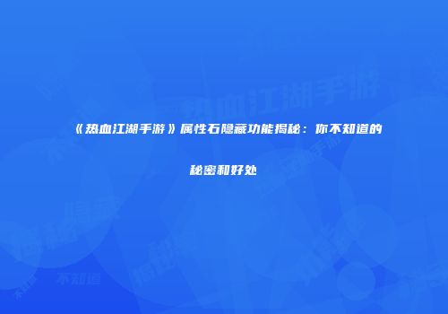 《热血江湖手游》属性石隐藏功能揭秘：你不知道的秘密和好处