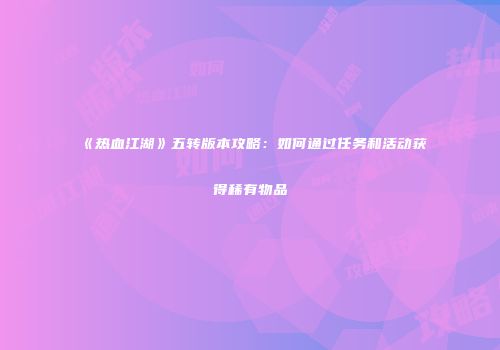 《热血江湖》五转版本攻略:如何通过任务和活动获得稀有物品