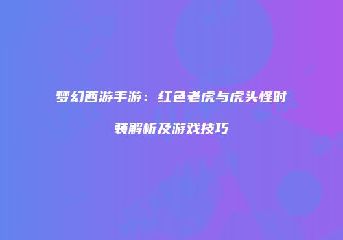 梦幻西游手游：红色老虎与虎头怪时装解析及游戏技巧