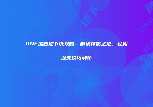 DNF远古地下城攻略：解锁神秘之地，轻松通关技巧解析