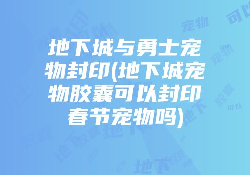 地下城与勇士宠物封印(地下城宠物胶囊可以封印春节宠物吗)