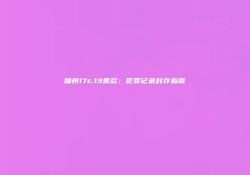 加州17c.13条款：犯罪记录封存指南