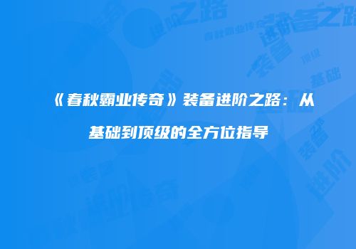 《春秋霸业传奇》装备进阶之路：从基础到顶级的全方位指导