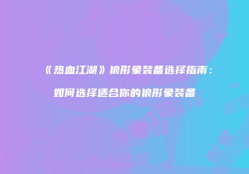 《热血江湖》狼形象装备选择指南：如何选择适合你的狼形象装备