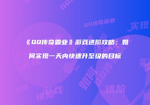 《QQ传奇霸业》游戏进阶攻略：如何实现一天内快速升至级的目标
