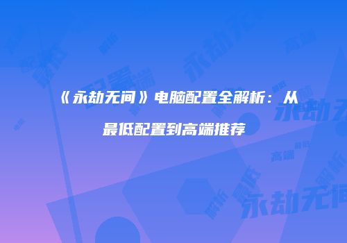 《永劫无间》电脑配置全解析：从最低配置到高端推荐