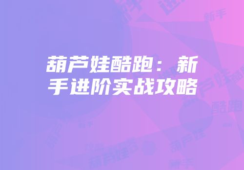葫芦娃酷跑：新手进阶实战攻略