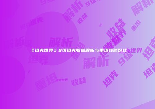 《坦克世界》9级坦克收益解析与重坦性能对比