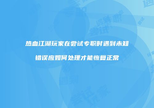 热血江湖玩家在尝试专职时遇到未知错误应如何处理才能恢复正常