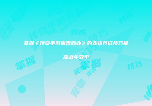 掌握《传奇手游雷霆霸业》的宠物养成技巧提高战斗效率
