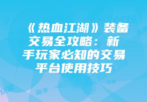 《热血江湖》装备交易全攻略：新手玩家必知的交易平台使用技巧