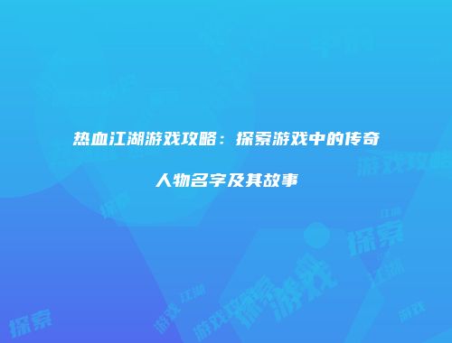 热血江湖游戏攻略：探索游戏中的传奇人物名字及其故事
