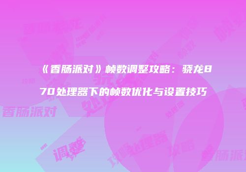 《香肠派对》帧数调整攻略：骁龙870处理器下的帧数优化与设置技巧