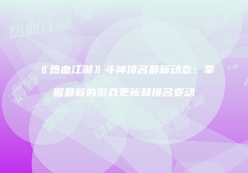 《热血江湖》斗神排名最新动态：掌握最新的游戏更新和排名变动