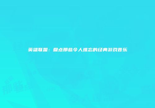 英雄联盟：盘点那些令人难忘的经典游戏音乐