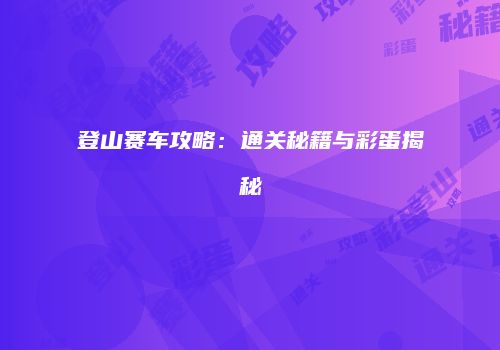 登山赛车攻略：通关秘籍与彩蛋揭秘