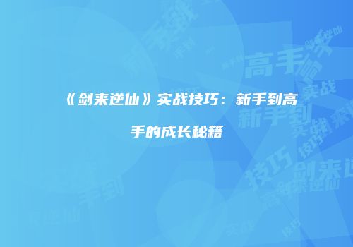 《剑来逆仙》实战技巧：新手到高手的成长秘籍