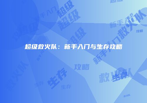 超级救火队：新手入门与生存攻略
