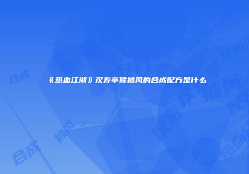 《热血江湖》汉寿亭候披风的合成配方是什么