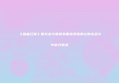 《热血江湖》霸天虎与雪狼装备选择指南让你在战斗中游刃有余