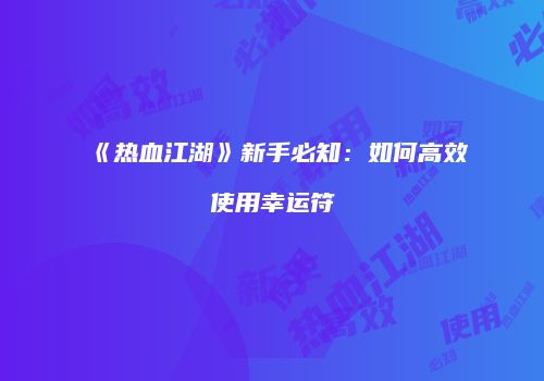 《热血江湖》新手必知：如何高效使用幸运符