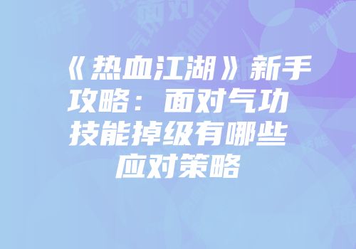 《热血江湖》新手攻略：面对气功技能掉级有哪些应对策略