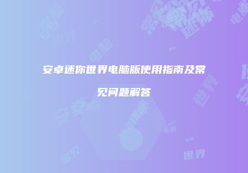 安卓迷你世界电脑版使用指南及常见问题解答