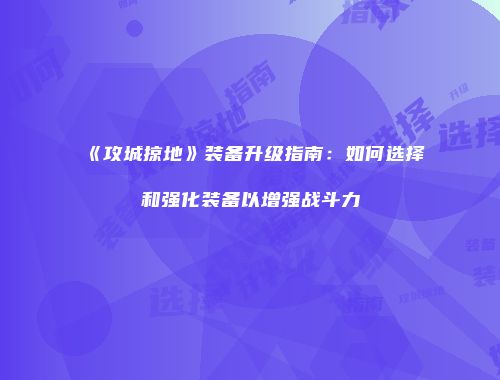 《攻城掠地》装备升级指南：如何选择和强化装备以增强战斗力