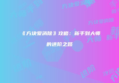 《方块爱消除》攻略：新手到大师的进阶之路