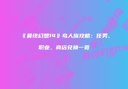 《最终幻想14》鸟人族攻略：任务、职业、商店兑换一览