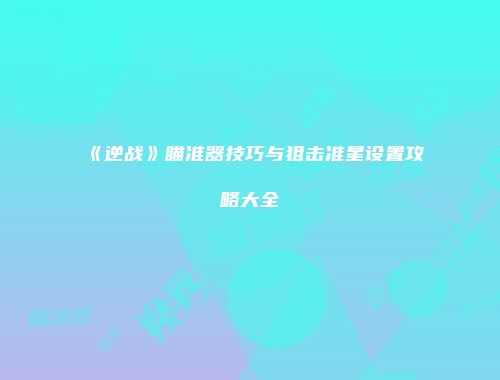 《逆战》瞄准器技巧与狙击准星设置攻略大全