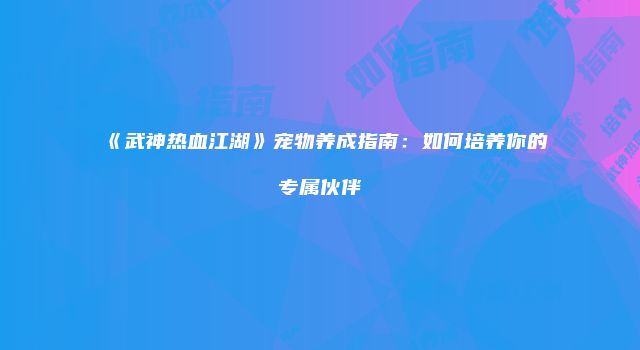 《武神热血江湖》宠物养成指南：如何培养你的专属伙伴