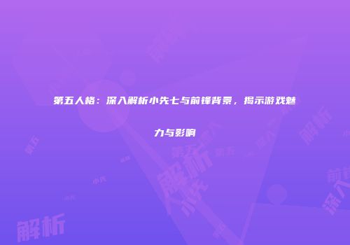 第五人格：深入解析小先七与前锋背景，揭示游戏魅力与影响