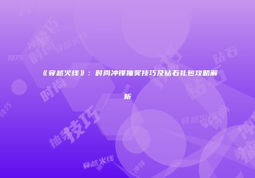 《穿越火线》：时尚冲锋抽奖技巧及钻石礼包攻略解析