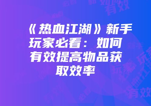 《热血江湖》新手玩家必看：如何有效提高物品获取效率