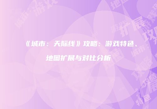 《城市：天际线》攻略：游戏特色、地图扩展与对比分析